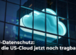 US-Urteil trifft EU-Datenschutz: Ist die US-Cloud jetzt noch tragbar?